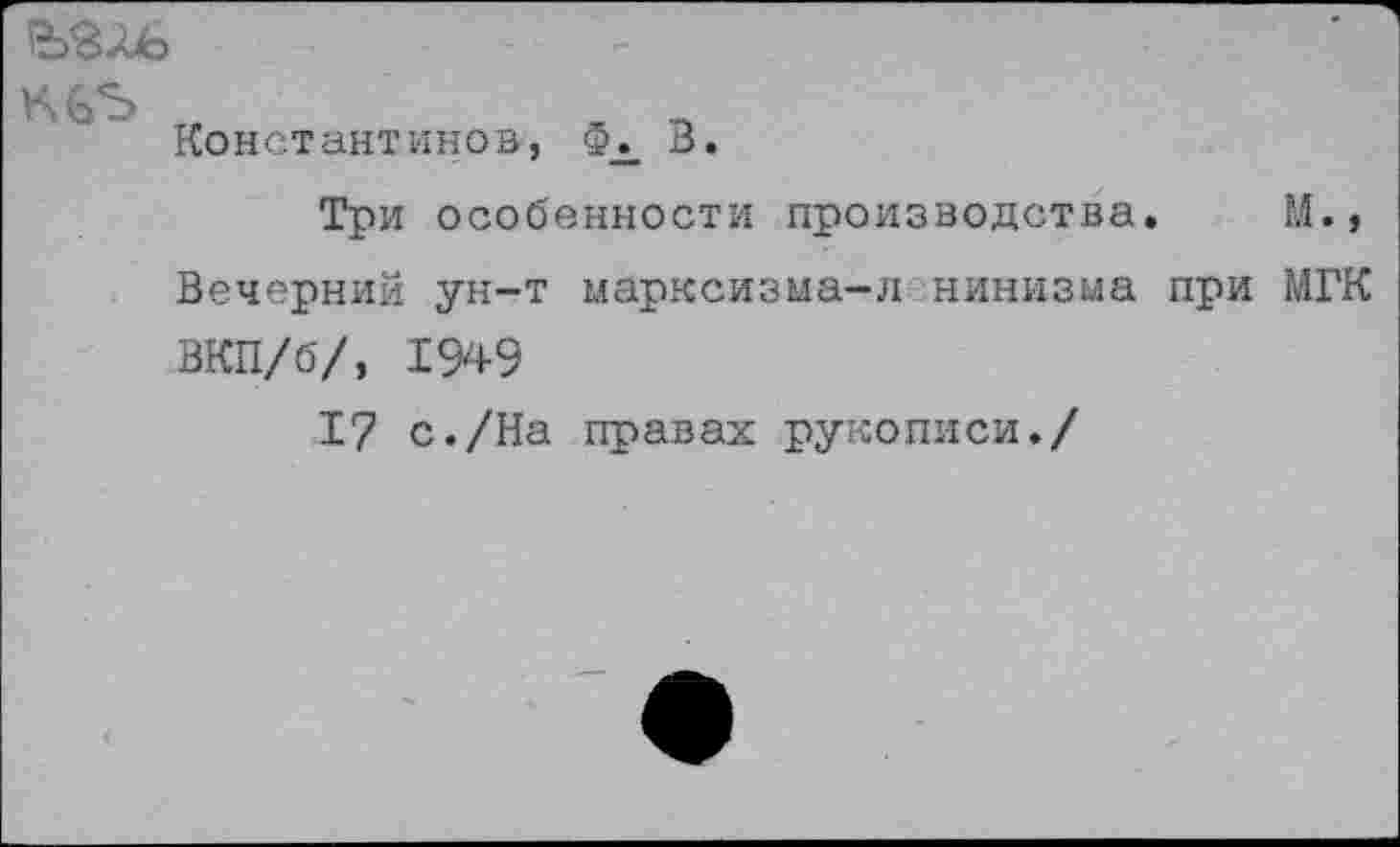 ﻿К 63 г,	. П
Константинов, В.
Три особенности производства. М., Вечерний ун-т марксизма-л нинизма при МГК ВКП/б/, 1949
17 с./На правах рукописи./